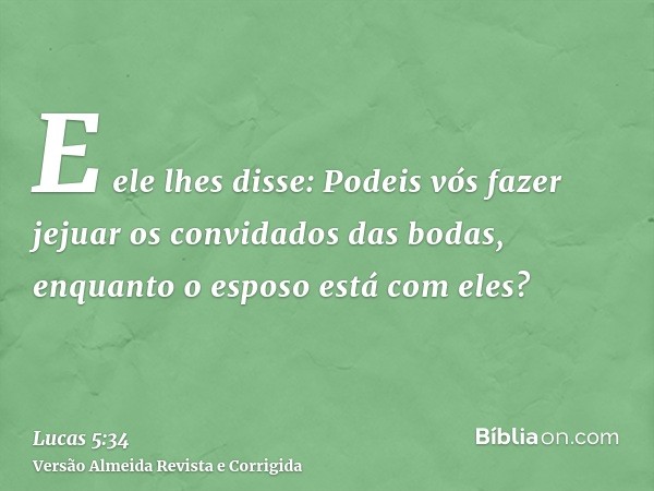 E ele lhes disse: Podeis vós fazer jejuar os convidados das bodas, enquanto o esposo está com eles?