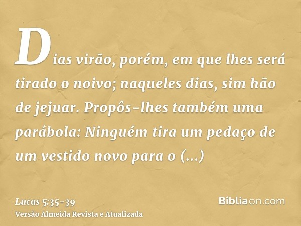 Dias virão, porém, em que lhes será tirado o noivo; naqueles dias, sim hão de jejuar.Propôs-lhes também uma parábola: Ninguém tira um pedaço de um vestido novo 