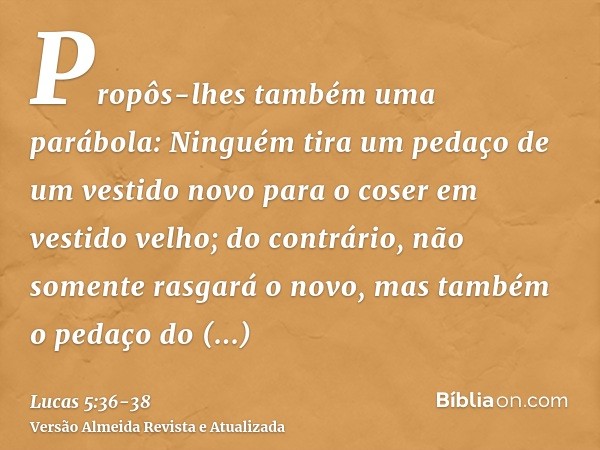 Propôs-lhes também uma parábola: Ninguém tira um pedaço de um vestido novo para o coser em vestido velho; do contrário, não somente rasgará o novo, mas também o