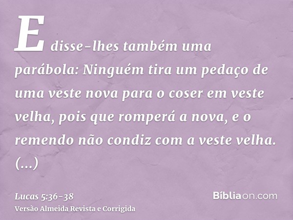 E disse-lhes também uma parábola: Ninguém tira um pedaço de uma veste nova para o coser em veste velha, pois que romperá a nova, e o remendo não condiz com a ve