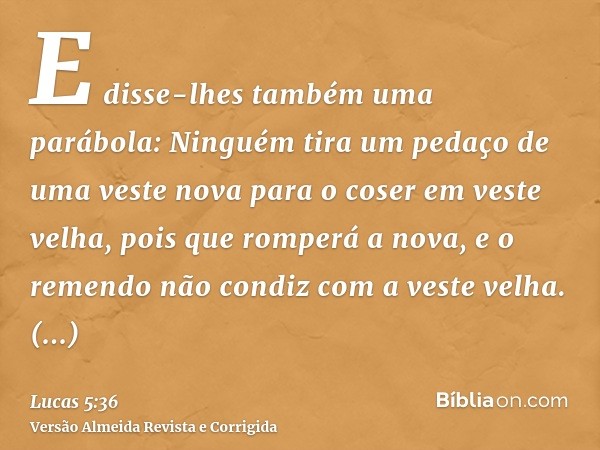 E disse-lhes também uma parábola: Ninguém tira um pedaço de uma veste nova para o coser em veste velha, pois que romperá a nova, e o remendo não condiz com a ve