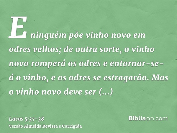 E ninguém põe vinho novo em odres velhos; de outra sorte, o vinho novo romperá os odres e entornar-se-á o vinho, e os odres se estragarão.Mas o vinho novo deve 