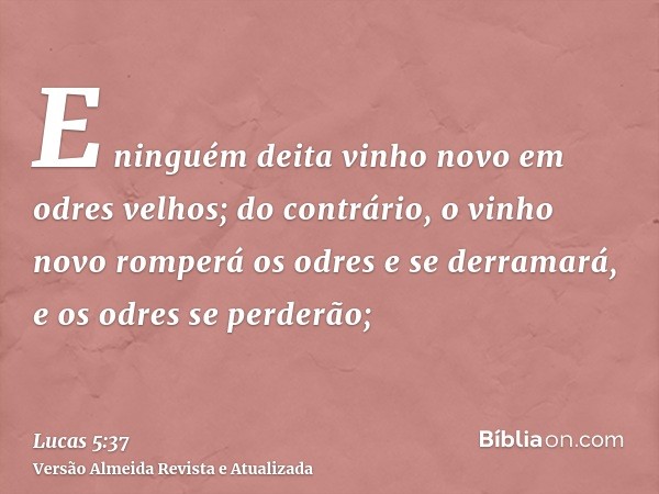 E ninguém deita vinho novo em odres velhos; do contrário, o vinho novo romperá os odres e se derramará, e os odres se perderão;