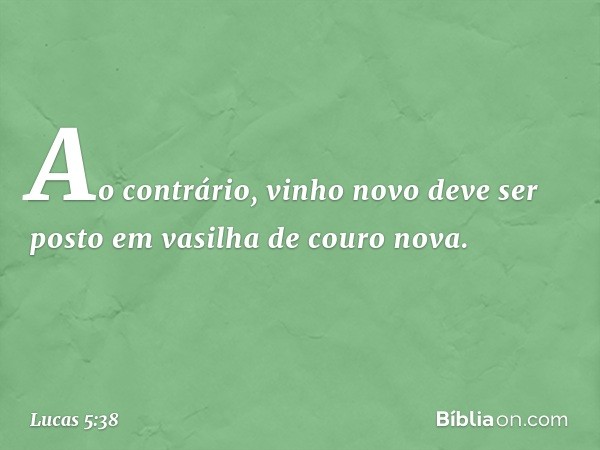 Ao contrário, vinho novo deve ser posto em vasilha de couro nova. -- Lucas 5:38