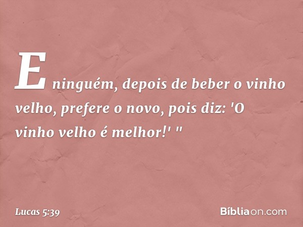 E ninguém, depois de beber o vinho velho, prefere o novo, pois diz: 'O vinho velho é melhor!' " -- Lucas 5:39