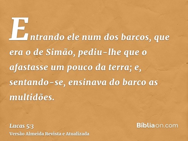 Entrando ele num dos barcos, que era o de Simão, pediu-lhe que o afastasse um pouco da terra; e, sentando-se, ensinava do barco as multidões.