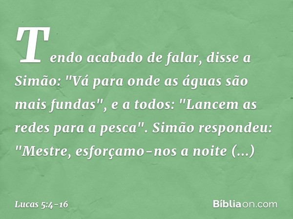 Tendo acabado de falar, disse a Simão: "Vá para onde as águas são mais fundas", e a todos: "Lancem as redes para a pesca". Simão respondeu: "Mestre, esforçamo-n