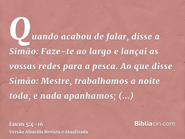 Quando acabou de falar, disse a Simão: Faze-te ao largo e lançai as vossas redes para a pesca.Ao que disse Simão: Mestre, trabalhamos a noite toda, e nada apanh