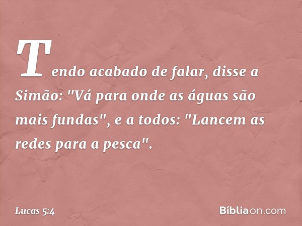 Tendo acabado de falar, disse a Simão: "Vá para onde as águas são mais fundas", e a todos: "Lancem as redes para a pesca". -- Lucas 5:4