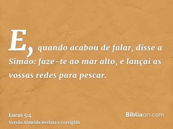 E, quando acabou de falar, disse a Simão: faze-te ao mar alto, e lançai as vossas redes para pescar.