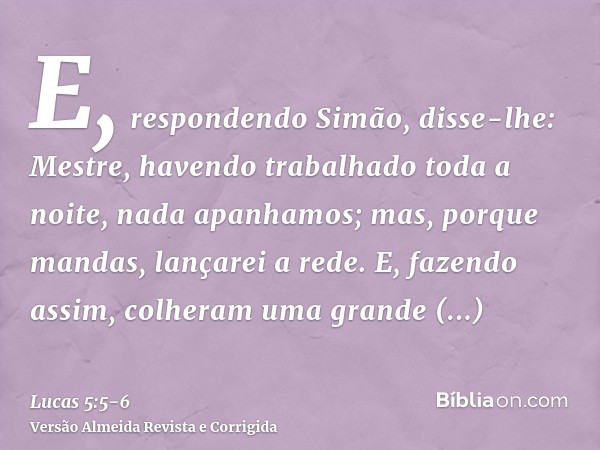 E, respondendo Simão, disse-lhe: Mestre, havendo trabalhado toda a noite, nada apanhamos; mas, porque mandas, lançarei a rede.E, fazendo assim, colheram uma gra