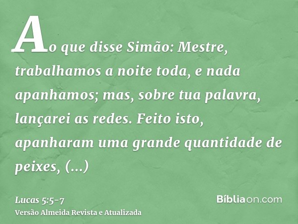 Ao que disse Simão: Mestre, trabalhamos a noite toda, e nada apanhamos; mas, sobre tua palavra, lançarei as redes.Feito isto, apanharam uma grande quantidade de