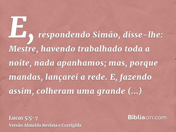 E, respondendo Simão, disse-lhe: Mestre, havendo trabalhado toda a noite, nada apanhamos; mas, porque mandas, lançarei a rede.E, fazendo assim, colheram uma gra