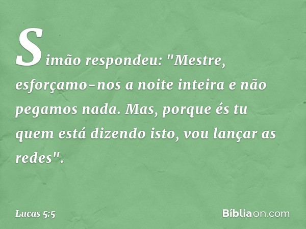 Simão respondeu: "Mestre, esforçamo-nos a noite inteira e não pegamos nada. Mas, porque és tu quem está dizendo isto, vou lançar as redes". -- Lucas 5:5