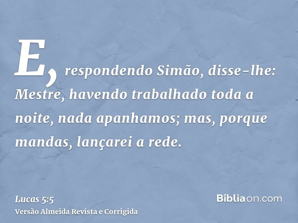 E, respondendo Simão, disse-lhe: Mestre, havendo trabalhado toda a noite, nada apanhamos; mas, porque mandas, lançarei a rede.