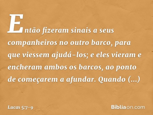 Então fizeram sinais a seus companheiros no outro barco, para que viessem ajudá-los; e eles vieram e encheram ambos os barcos, ao ponto de começarem a afundar. 