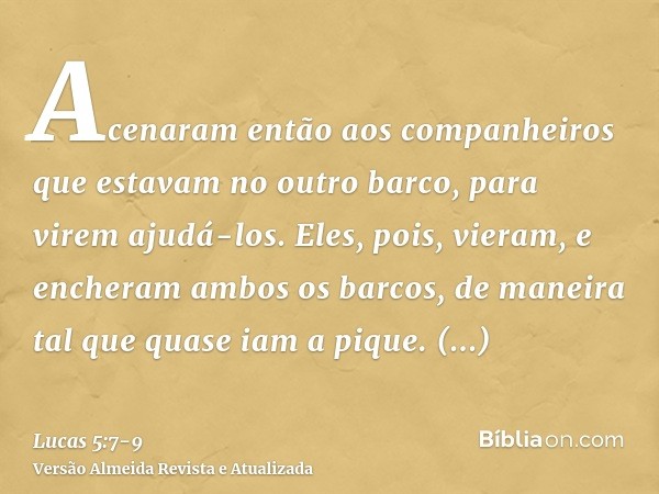 Acenaram então aos companheiros que estavam no outro barco, para virem ajudá-los. Eles, pois, vieram, e encheram ambos os barcos, de maneira tal que quase iam a