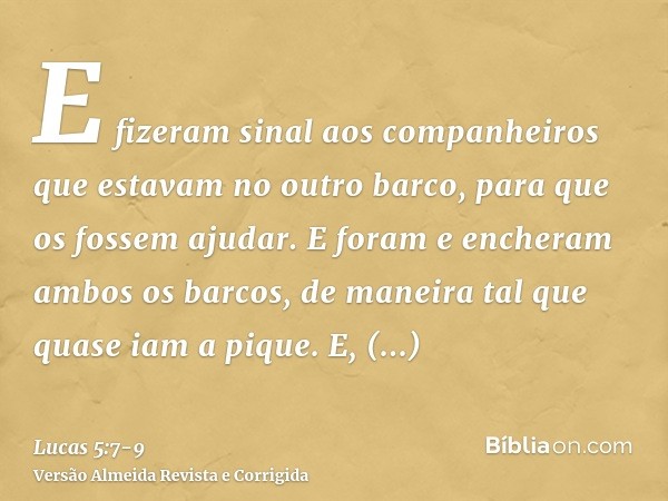 E fizeram sinal aos companheiros que estavam no outro barco, para que os fossem ajudar. E foram e encheram ambos os barcos, de maneira tal que quase iam a pique