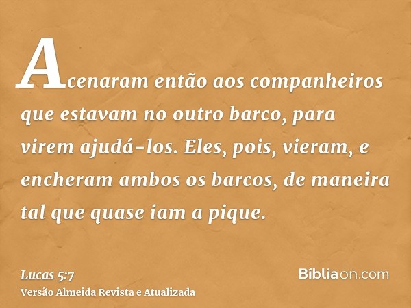 Acenaram então aos companheiros que estavam no outro barco, para virem ajudá-los. Eles, pois, vieram, e encheram ambos os barcos, de maneira tal que quase iam a