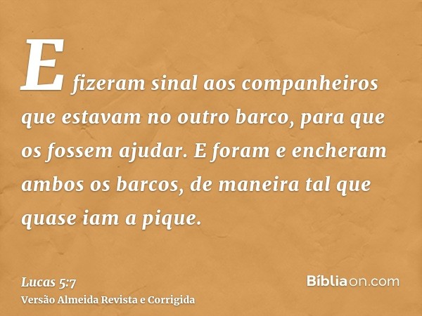 E fizeram sinal aos companheiros que estavam no outro barco, para que os fossem ajudar. E foram e encheram ambos os barcos, de maneira tal que quase iam a pique