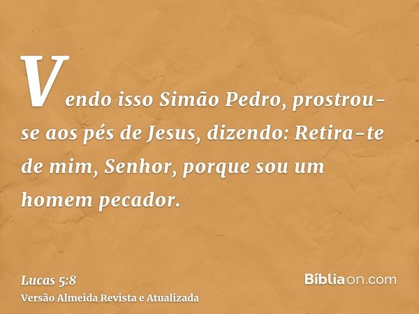 Vendo isso Simão Pedro, prostrou-se aos pés de Jesus, dizendo: Retira-te de mim, Senhor, porque sou um homem pecador.