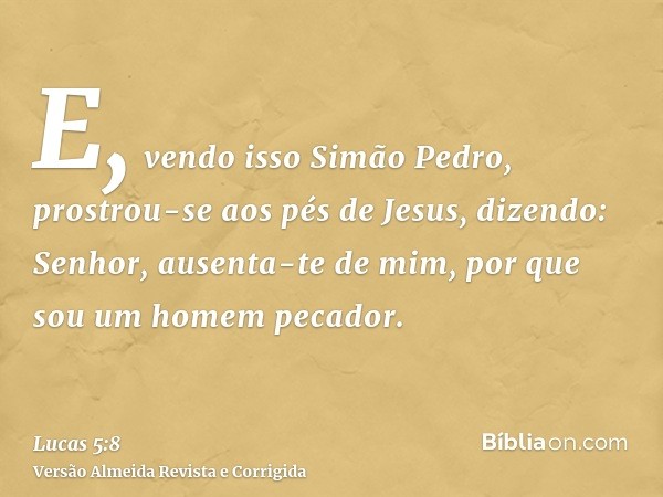 E, vendo isso Simão Pedro, prostrou-se aos pés de Jesus, dizendo: Senhor, ausenta-te de mim, por que sou um homem pecador.
