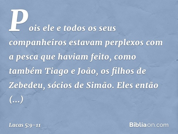 Pois ele e todos os seus companheiros estavam perplexos com a pesca que haviam feito, como também Tiago e João, os filhos de Zebedeu, sócios de Simão. Eles entã