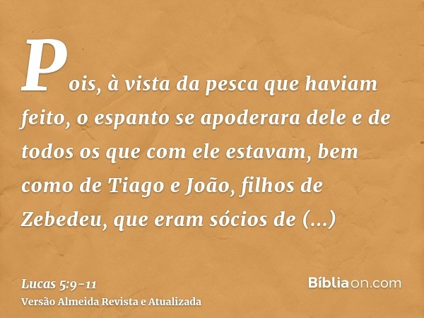 Pois, à vista da pesca que haviam feito, o espanto se apoderara dele e de todos os que com ele estavam,bem como de Tiago e João, filhos de Zebedeu, que eram sóc