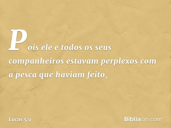 Pois ele e todos os seus companheiros estavam perplexos com a pesca que haviam feito, -- Lucas 5:9