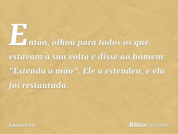 Então, olhou para todos os que estavam à sua volta e disse ao homem: "Estenda a mão". Ele a estendeu, e ela foi restaurada. -- Lucas 6:10