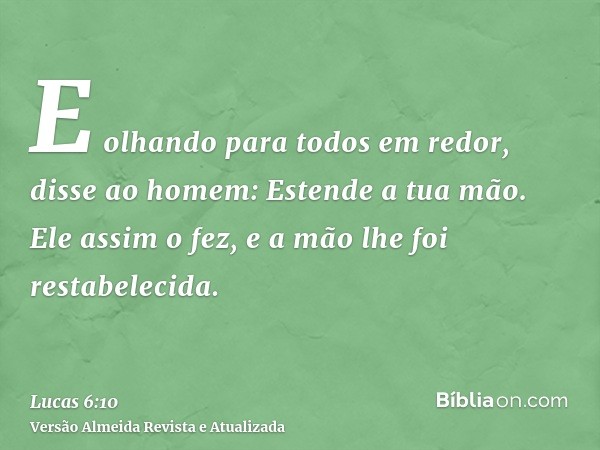 E olhando para todos em redor, disse ao homem: Estende a tua mão. Ele assim o fez, e a mão lhe foi restabelecida.