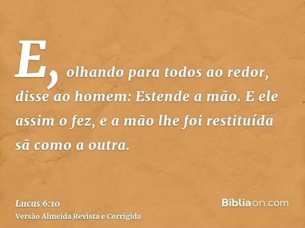 E, olhando para todos ao redor, disse ao homem: Estende a mão. E ele assim o fez, e a mão lhe foi restituída sã como a outra.
