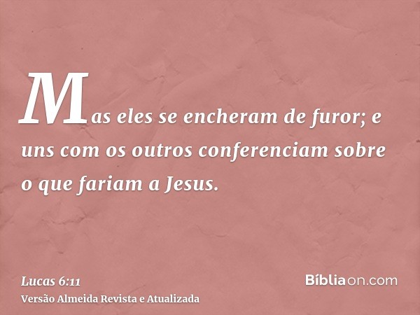 Mas eles se encheram de furor; e uns com os outros conferenciam sobre o que fariam a Jesus.