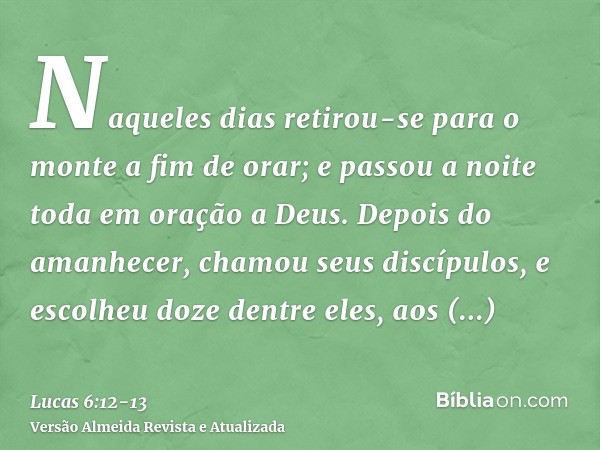 Naqueles dias retirou-se para o monte a fim de orar; e passou a noite toda em oração a Deus.Depois do amanhecer, chamou seus discípulos, e escolheu doze dentre 