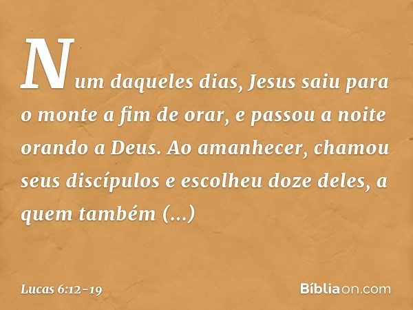 Num daqueles dias, Jesus saiu para o monte a fim de orar, e passou a noite orando a Deus. Ao amanhecer, chamou seus discípulos e escolheu doze deles, a quem tam