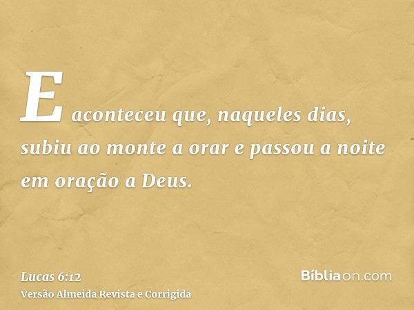 E aconteceu que, naqueles dias, subiu ao monte a orar e passou a noite em oração a Deus.