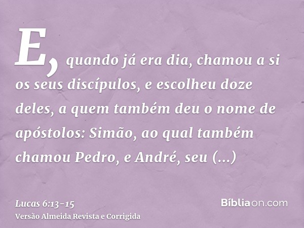 E, quando já era dia, chamou a si os seus discípulos, e escolheu doze deles, a quem também deu o nome de apóstolos:Simão, ao qual também chamou Pedro, e André, 