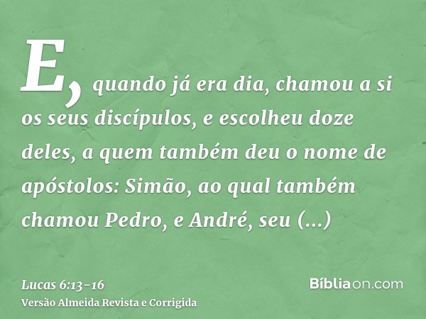 E, quando já era dia, chamou a si os seus discípulos, e escolheu doze deles, a quem também deu o nome de apóstolos:Simão, ao qual também chamou Pedro, e André, 