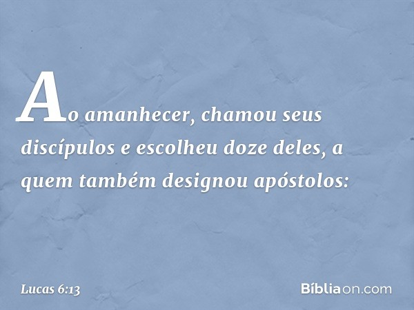 Ao amanhecer, chamou seus discípulos e escolheu doze deles, a quem também designou apóstolos: -- Lucas 6:13