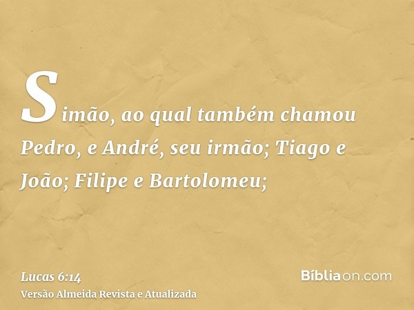 Simão, ao qual também chamou Pedro, e André, seu irmão; Tiago e João; Filipe e Bartolomeu;