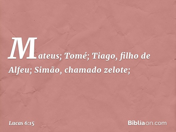 Mateus; Tomé; Tiago, filho de Alfeu; Simão, chamado zelote; -- Lucas 6:15