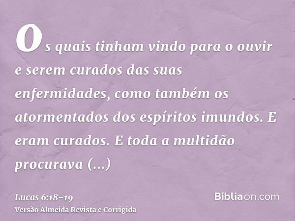 os quais tinham vindo para o ouvir e serem curados das suas enfermidades, como também os atormentados dos espíritos imundos. E eram curados.E toda a multidão pr