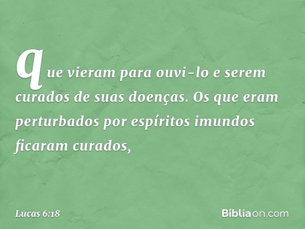 que vieram para ouvi-lo e serem curados de suas doenças. Os que eram perturbados por espíritos imundos ficaram curados, -- Lucas 6:18