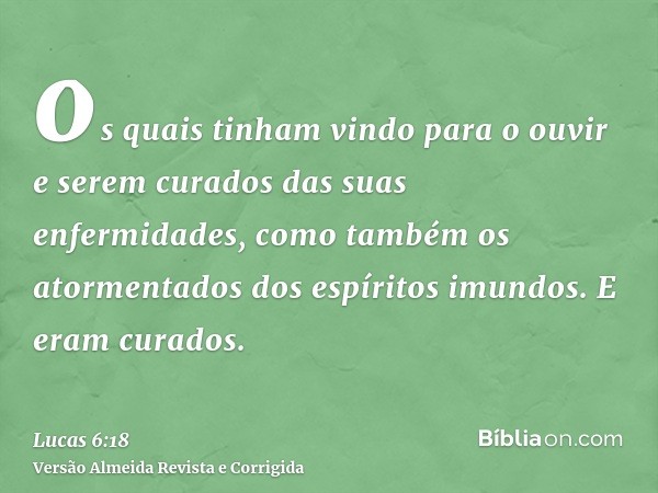 os quais tinham vindo para o ouvir e serem curados das suas enfermidades, como também os atormentados dos espíritos imundos. E eram curados.