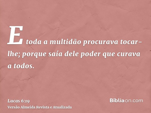 E toda a multidão procurava tocar-lhe; porque saía dele poder que curava a todos.