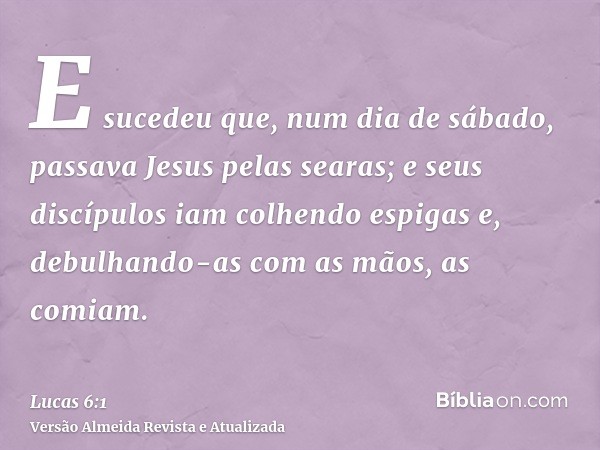 E sucedeu que, num dia de sábado, passava Jesus pelas searas; e seus discípulos iam colhendo espigas e, debulhando-as com as mãos, as comiam.