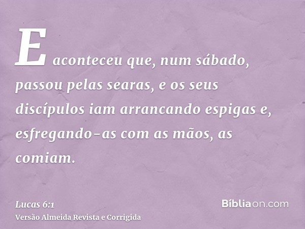 E aconteceu que, num sábado, passou pelas searas, e os seus discípulos iam arrancando espigas e, esfregando-as com as mãos, as comiam.