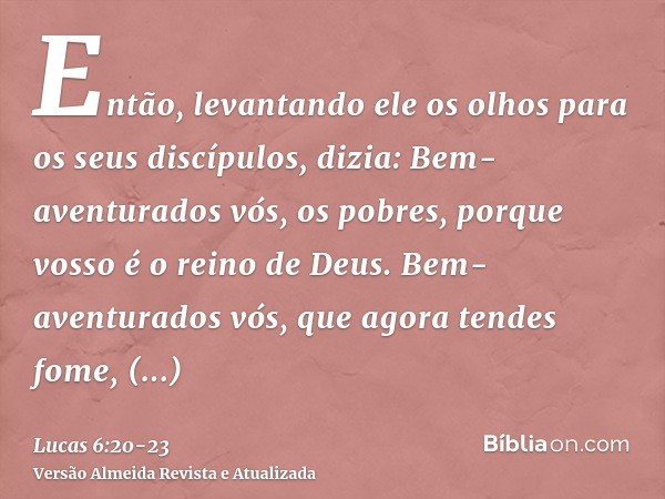 Então, levantando ele os olhos para os seus discípulos, dizia: Bem-aventurados vós, os pobres, porque vosso é o reino de Deus.Bem-aventurados vós, que agora ten