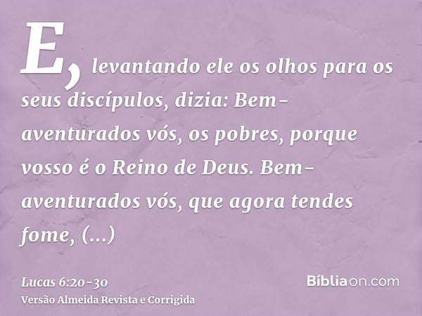 E, levantando ele os olhos para os seus discípulos, dizia: Bem-aventurados vós, os pobres, porque vosso é o Reino de Deus.Bem-aventurados vós, que agora tendes