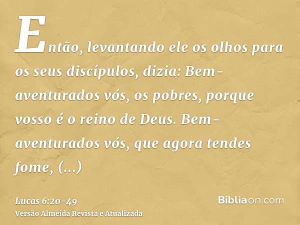 Então, levantando ele os olhos para os seus discípulos, dizia: Bem-aventurados vós, os pobres, porque vosso é o reino de Deus.Bem-aventurados vós, que agora ten